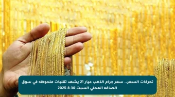 تحركات السعر.. سعر جرام الذهب عيار 21 يشهد تقلبات ملحوظة في سوق الصاغة المحلي السبت 30-8-2025
